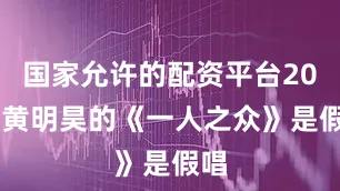 国家允许的配资平台2023黄明昊的《一人之众》是假唱