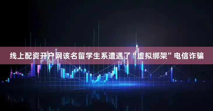 线上配资开户网该名留学生系遭遇了“虚拟绑架”电信诈骗