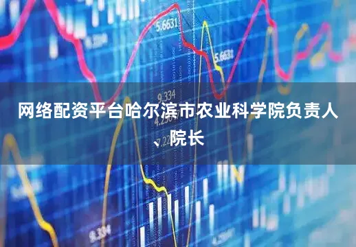 网络配资平台哈尔滨市农业科学院负责人、院长