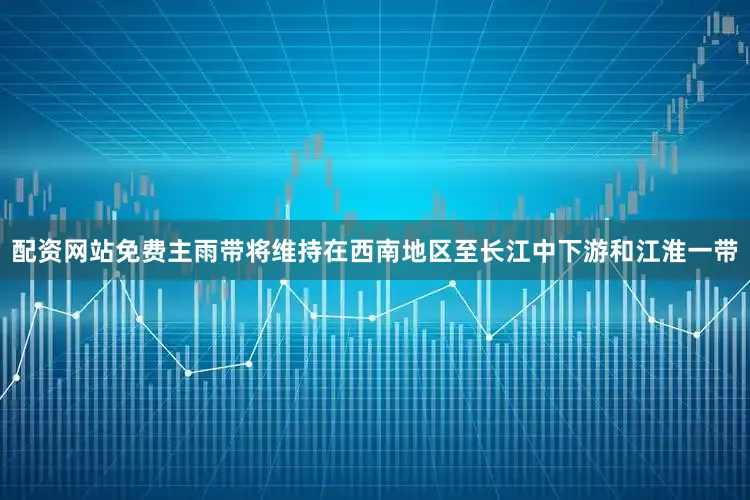 配资网站免费主雨带将维持在西南地区至长江中下游和江淮一带
