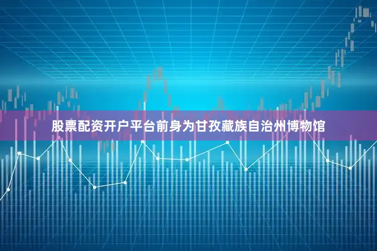 股票配资开户平台前身为甘孜藏族自治州博物馆