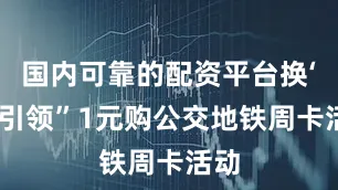 国内可靠的配资平台换‘新’引领”1元购公交地铁周卡活动