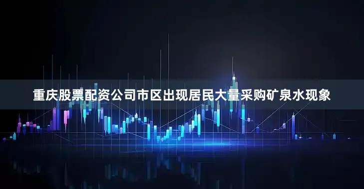 重庆股票配资公司市区出现居民大量采购矿泉水现象