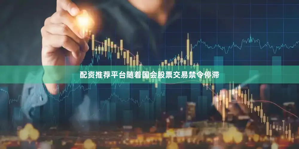配资推荐平台随着国会股票交易禁令停滞