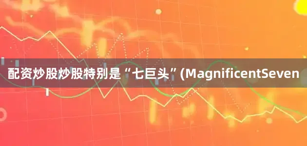 配资炒股炒股特别是“七巨头”(MagnificentSeven