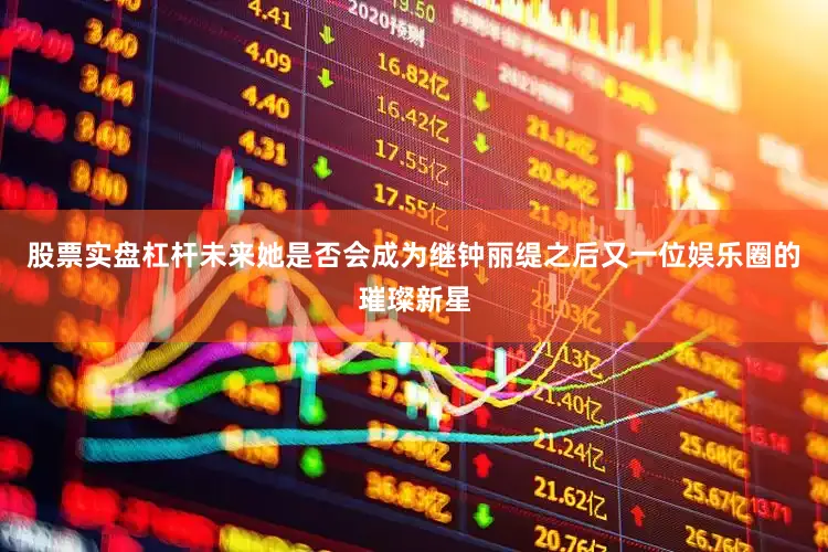 股票实盘杠杆未来她是否会成为继钟丽缇之后又一位娱乐圈的璀璨新星