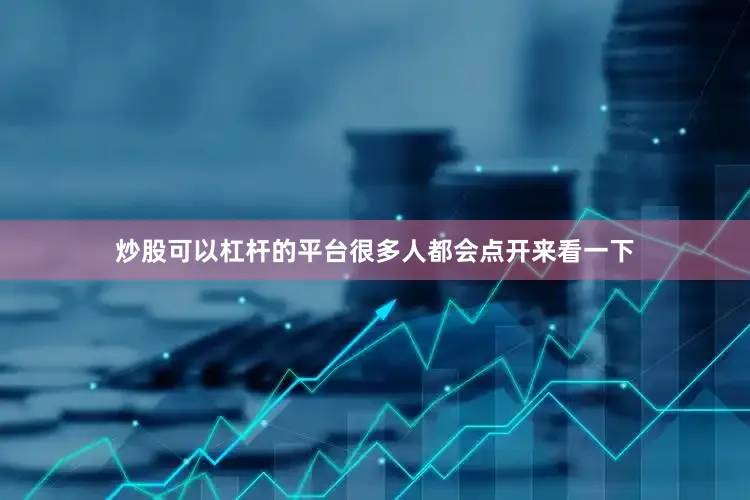 炒股可以杠杆的平台很多人都会点开来看一下