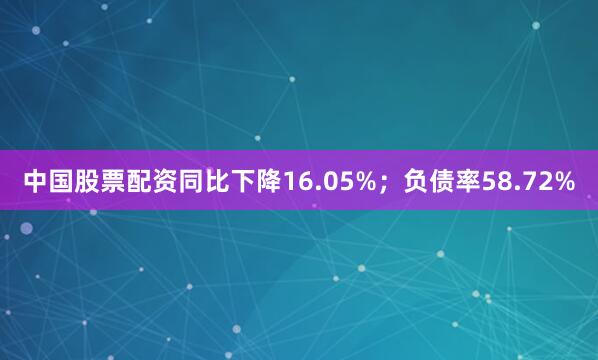 中国股票配资同比下降16.05%；负债率58.72%