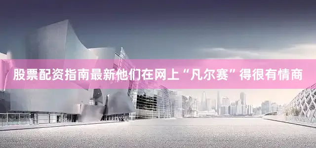 股票配资指南最新他们在网上“凡尔赛”得很有情商