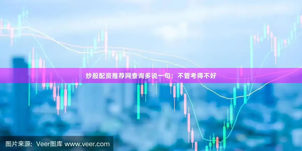 炒股配资推荐网查询多说一句：不管考得不好