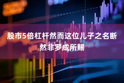 股市5倍杠杆然而这位儿子之名断然非罗成所赐
