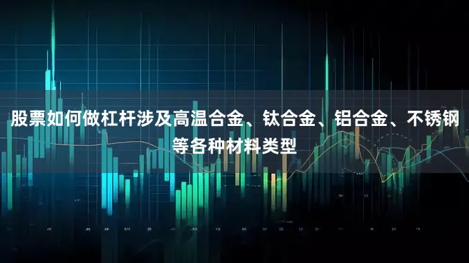 股票如何做杠杆涉及高温合金、钛合金、铝合金、不锈钢等各种材料类型