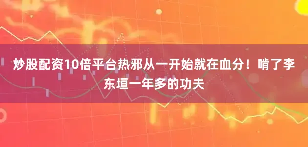 炒股配资10倍平台热邪从一开始就在血分！啃了李东垣一年多的功夫
