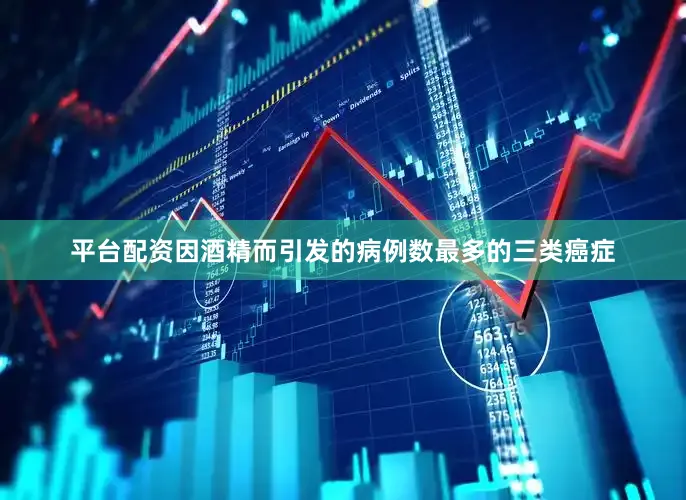 平台配资因酒精而引发的病例数最多的三类癌症