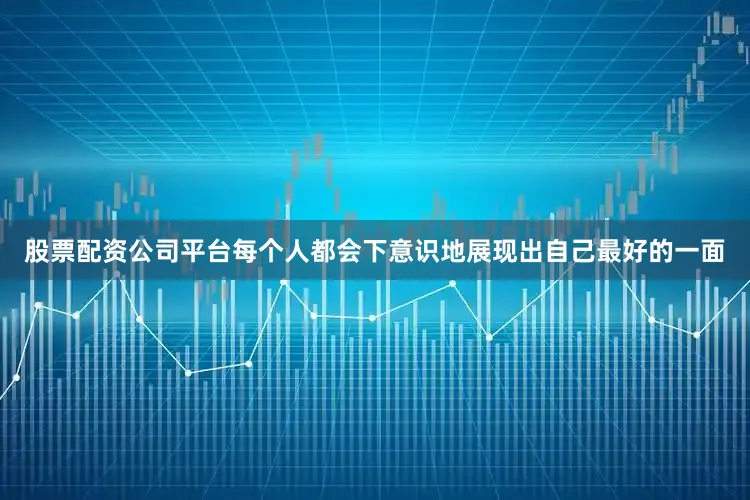 股票配资公司平台每个人都会下意识地展现出自己最好的一面