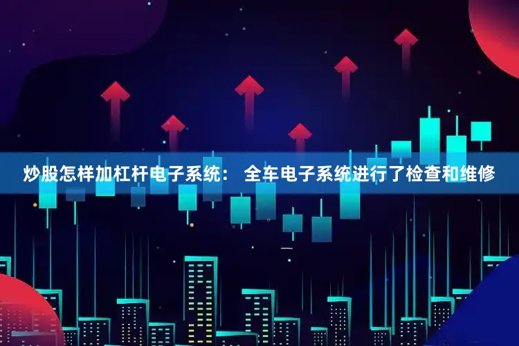 炒股怎样加杠杆电子系统： 全车电子系统进行了检查和维修