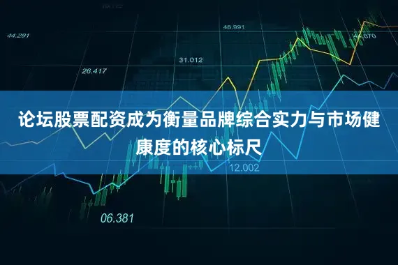 论坛股票配资成为衡量品牌综合实力与市场健康度的核心标尺