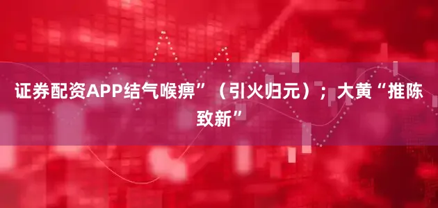 证券配资APP结气喉痹”（引火归元）；大黄“推陈致新”