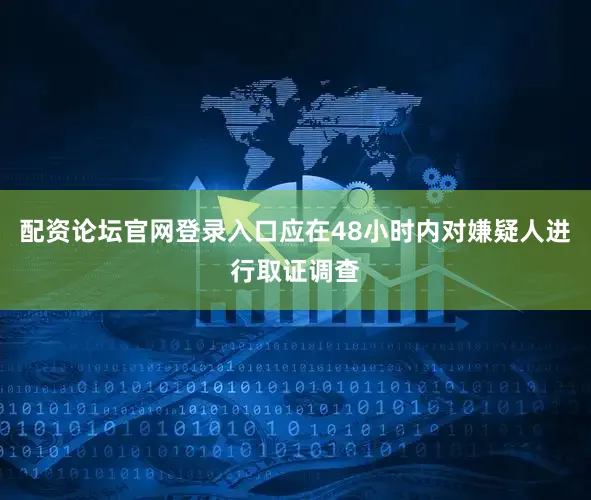配资论坛官网登录入口应在48小时内对嫌疑人进行取证调查