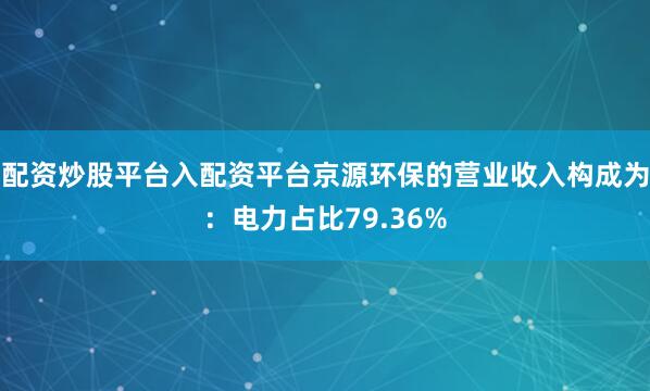 配资炒股平台入配资平台京源环保的营业收入构成为：电力占比79.36%