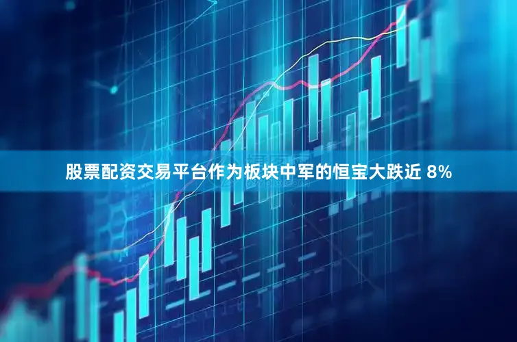 股票配资交易平台作为板块中军的恒宝大跌近 8%