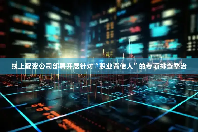 线上配资公司部署开展针对“职业背债人”的专项排查整治