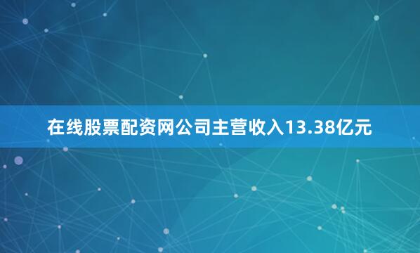 在线股票配资网公司主营收入13.38亿元