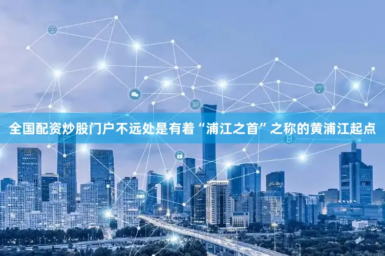 全国配资炒股门户不远处是有着“浦江之首”之称的黄浦江起点
