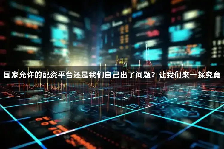 国家允许的配资平台还是我们自己出了问题？让我们来一探究竟