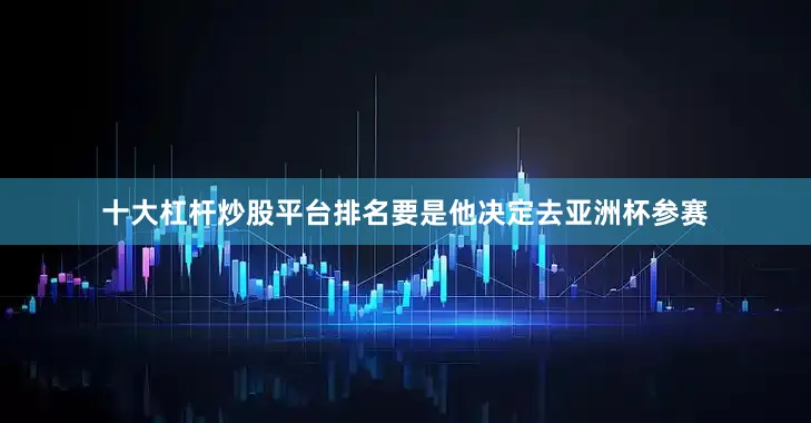 十大杠杆炒股平台排名要是他决定去亚洲杯参赛