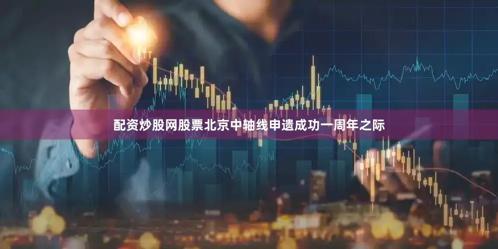 配资炒股网股票北京中轴线申遗成功一周年之际