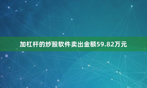 加杠杆的炒股软件卖出金额59.82万元