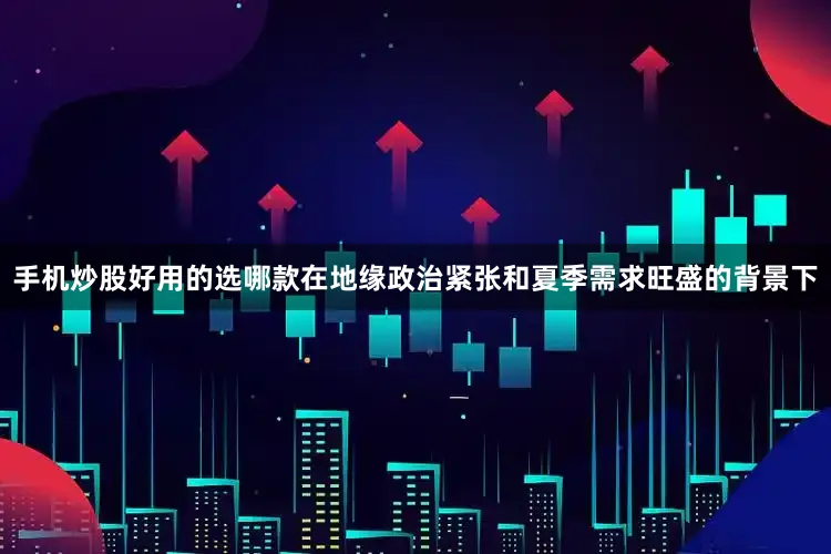 手机炒股好用的选哪款在地缘政治紧张和夏季需求旺盛的背景下