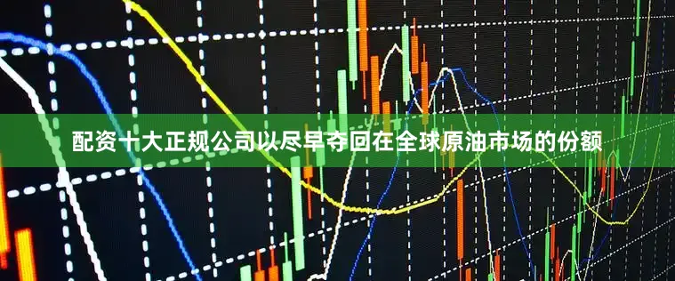 配资十大正规公司以尽早夺回在全球原油市场的份额