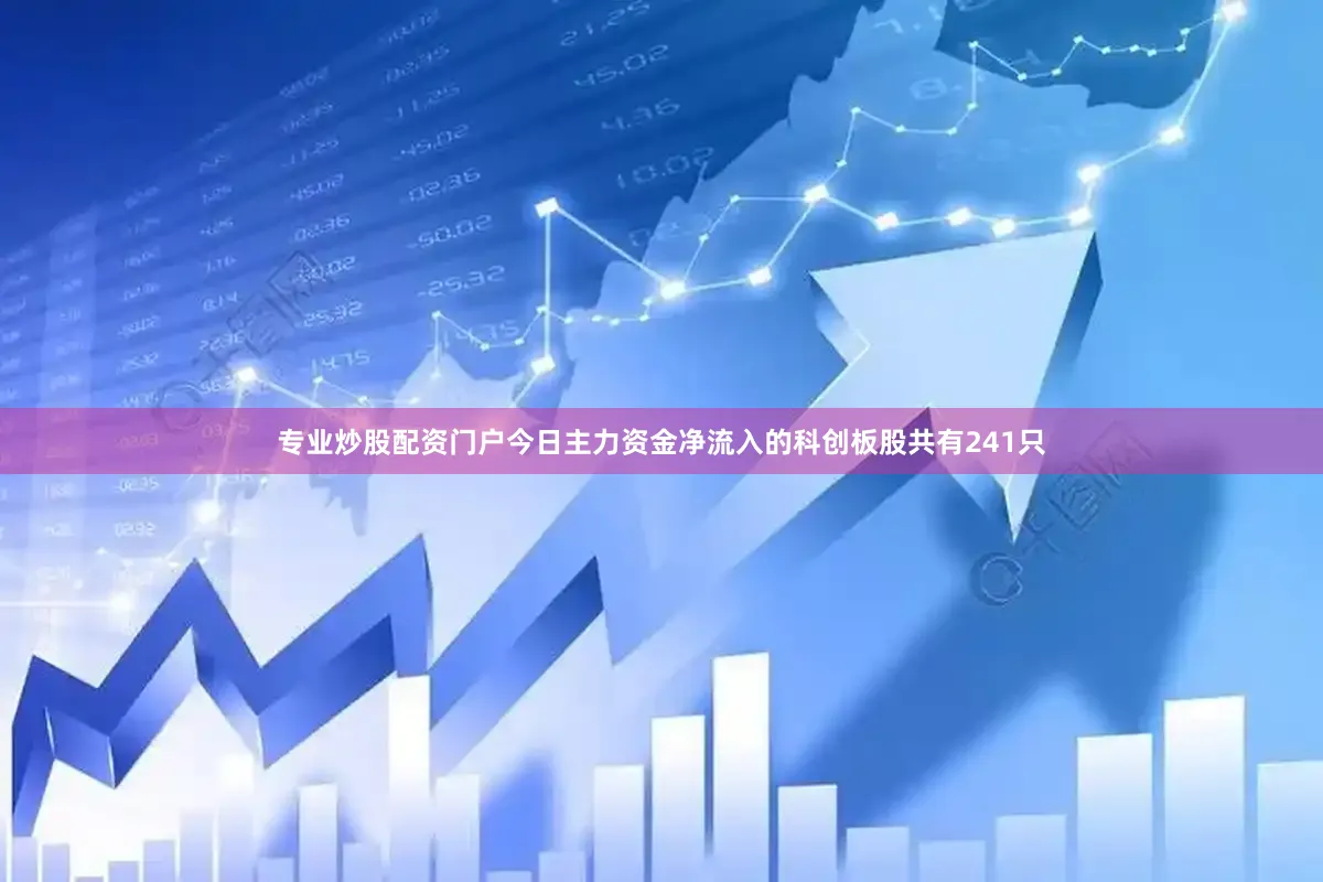 专业炒股配资门户今日主力资金净流入的科创板股共有241只
