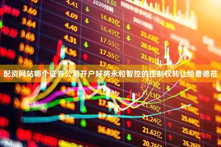 配资网站哪个证券公司开户好将永和智控的控制权转让给曹德莅