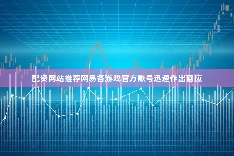 配资网站推荐网易各游戏官方账号迅速作出回应