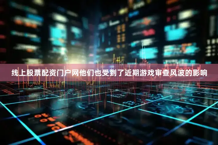 线上股票配资门户网他们也受到了近期游戏审查风波的影响