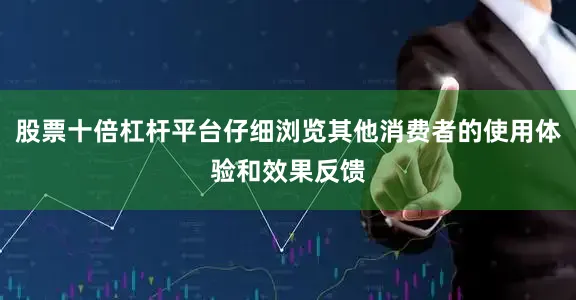 股票十倍杠杆平台仔细浏览其他消费者的使用体验和效果反馈