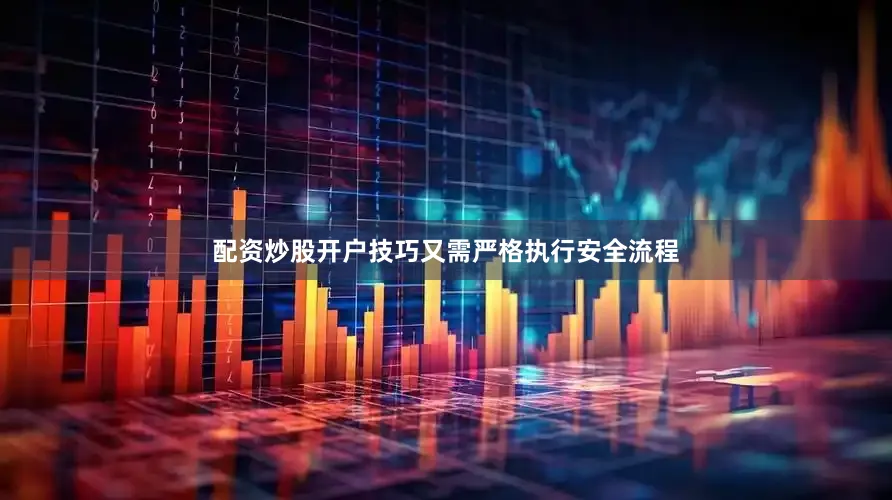配资炒股开户技巧又需严格执行安全流程