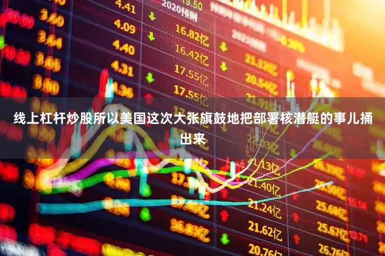 线上杠杆炒股所以美国这次大张旗鼓地把部署核潜艇的事儿捅出来