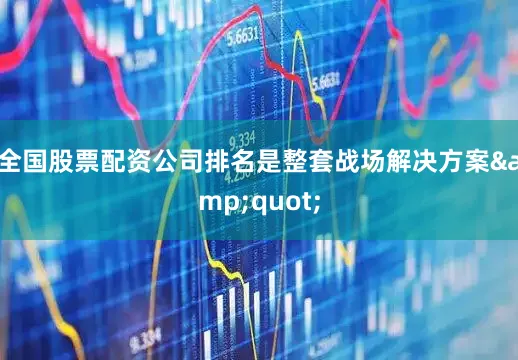 全国股票配资公司排名是整套战场解决方案&quot;