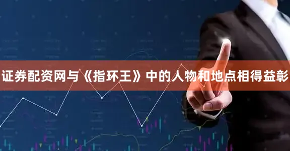 证券配资网与《指环王》中的人物和地点相得益彰