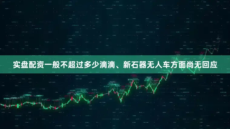 实盘配资一般不超过多少滴滴、新石器无人车方面尚无回应