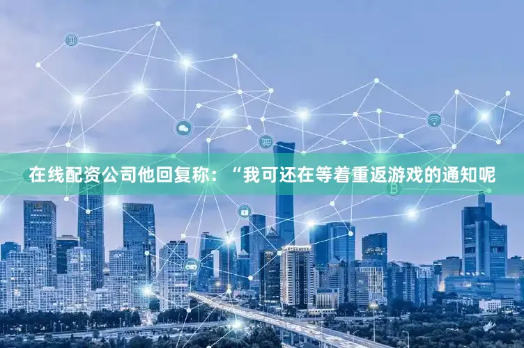 在线配资公司他回复称：“我可还在等着重返游戏的通知呢