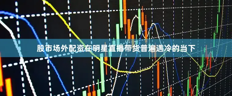 股市场外配资在明星直播带货普遍遇冷的当下
