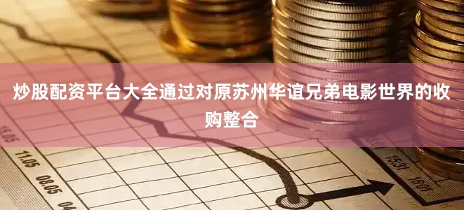 炒股配资平台大全通过对原苏州华谊兄弟电影世界的收购整合