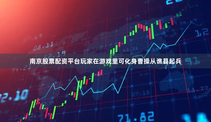 南京股票配资平台玩家在游戏里可化身曹操从谯县起兵