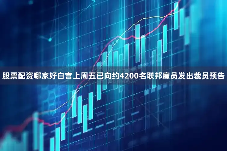 股票配资哪家好  白宫上周五已向约4200名联邦雇员发出裁员预告