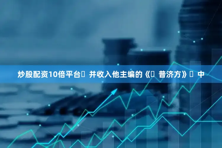 炒股配资10倍平台并收入他主编的《普济方》中